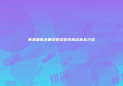 南昌吸脂去眼袋整容医院排名前五介绍