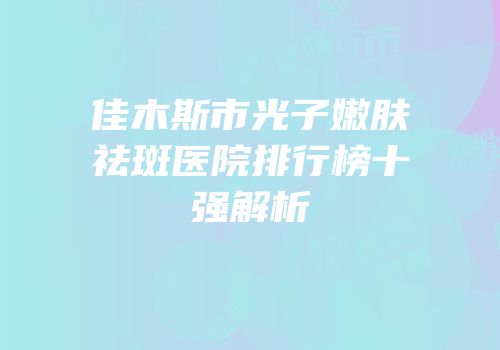 佳木斯市光子嫩肤祛斑医院排行榜十强解析