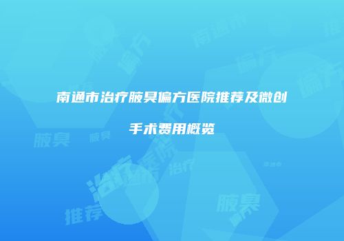 南通市治疗腋臭偏方医院推荐及微创手术费用概览