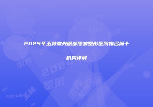 2025年玉林激光眼部除皱整形医院排名前十机构详解