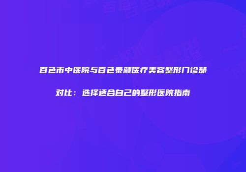 百色市中医院与百色泰颜医疗美容整形门诊部对比：选择适合自己的整形医院指南