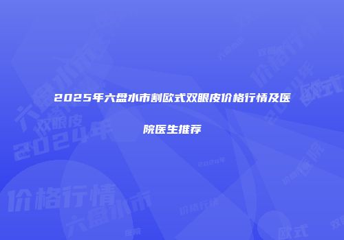 2025年六盘水市割欧式双眼皮价格行情及医院医生推荐