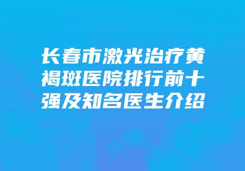 长春市激光治疗黄褐斑医院排行前十强及知名医生介绍