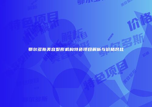 鄂尔多斯美容整形机构特色项目解析与价格对比