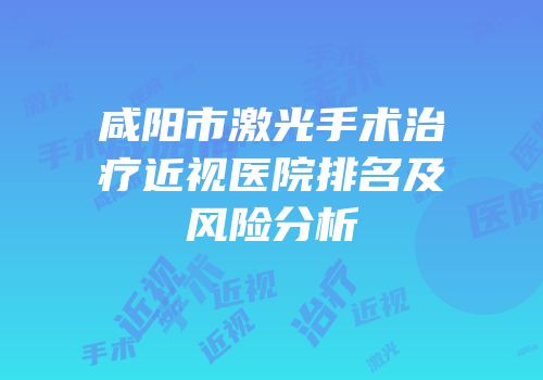 咸阳市激光手术治疗近视医院排名及风险分析