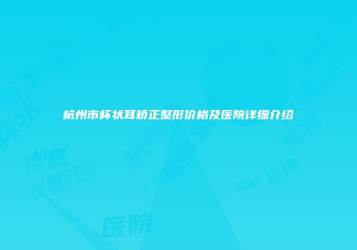 杭州市杯状耳矫正整形价格及医院详细介绍