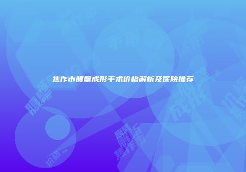 焦作市腹壁成形手术价格解析及医院推荐
