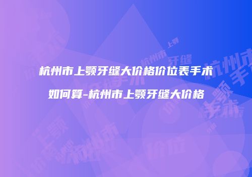 杭州市上颚牙缝大价格价位表手术如何算-杭州市上颚牙缝大价格