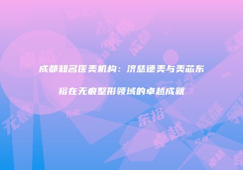 成都知名医美机构：济慈德美与美芯东裕在无痕整形领域的卓越成就