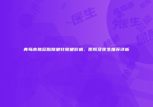 青岛市玻尿酸除皱针除皱价格、医院及医生推荐详析