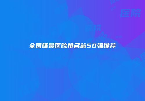 全国隆鼻医院排名前50强推荐