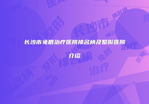 长沙市兔唇治疗医院排名榜及整形医院介绍