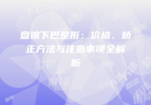 盘锦下巴整形：价格、矫正方法与注意事项全解析