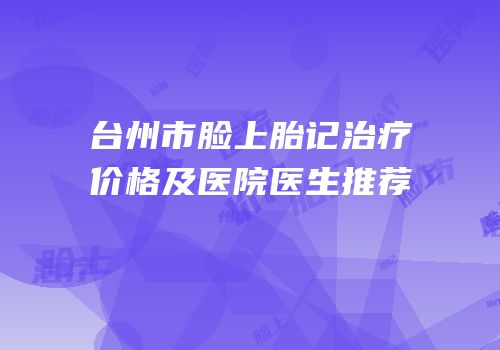 台州市脸上胎记治疗价格及医院医生推荐