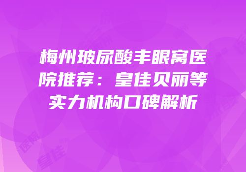 梅州玻尿酸丰眼窝医院推荐：皇佳贝丽等实力机构口碑解析