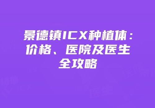 景德镇ICX种植体：价格、医院及医生全攻略