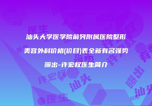 汕头大学医学院前列附属医院整形美容外科价格(价目)表全新有名强势曝出-许宏权医生简介