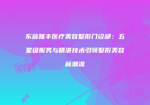 东营雅丰医疗美容整形门诊部：五星级服务与精湛技术引领整形美容新潮流
