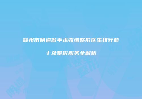 赣州市阴道做手术收缩整形医生排行前十及整形服务全解析