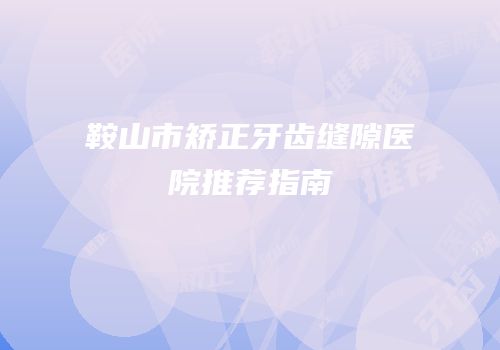 鞍山市矫正牙齿缝隙医院推荐指南