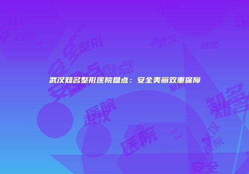 武汉知名整形医院盘点：安全美丽双重保障