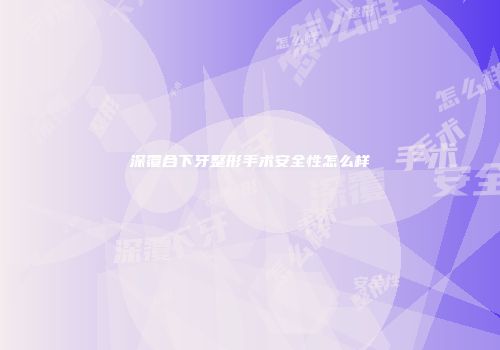 深覆合下牙整形手术安全性怎么样