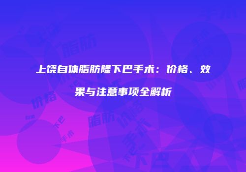 上饶自体脂肪隆下巴手术：价格、效果与注意事项全解析