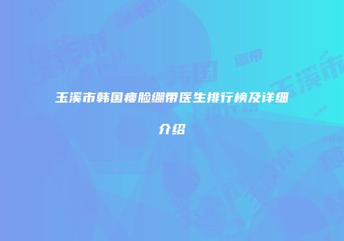 玉溪市韩国瘦脸绷带医生排行榜及详细介绍
