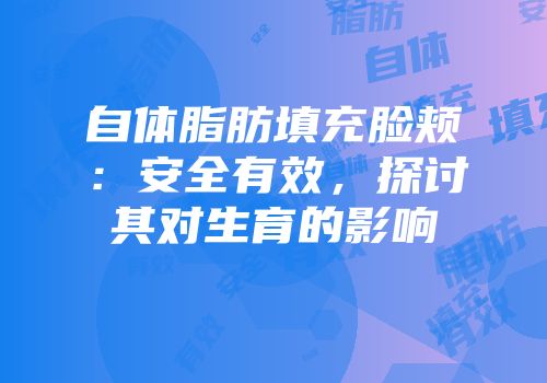自体脂肪填充脸颊：安全有效，探讨其对生育的影响