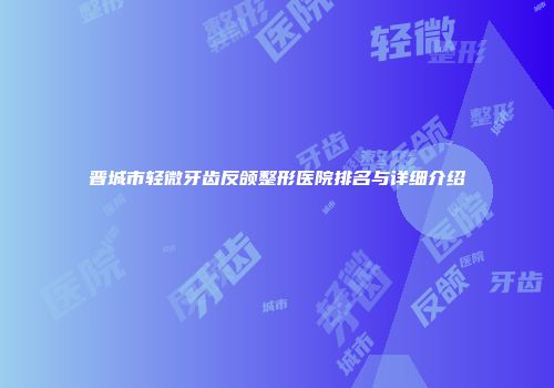 晋城市轻微牙齿反颌整形医院排名与详细介绍