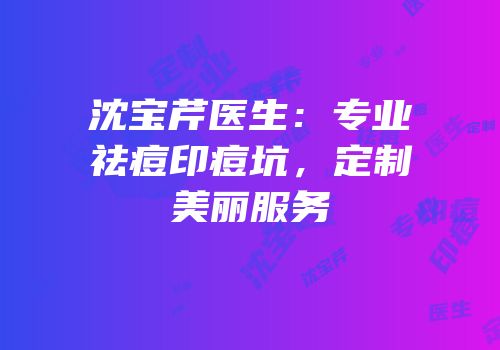 沈宝芹医生：专业祛痘印痘坑，定制美丽服务