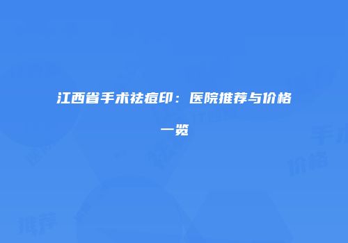 江西省手术祛痘印：医院推荐与价格一览