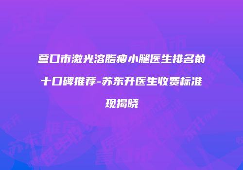 营口市激光溶脂瘦小腿医生排名前十口碑推荐-苏东升医生收费标准现揭晓