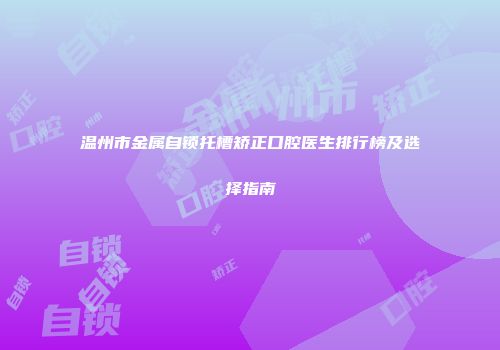 温州市金属自锁托槽矫正口腔医生排行榜及选择指南
