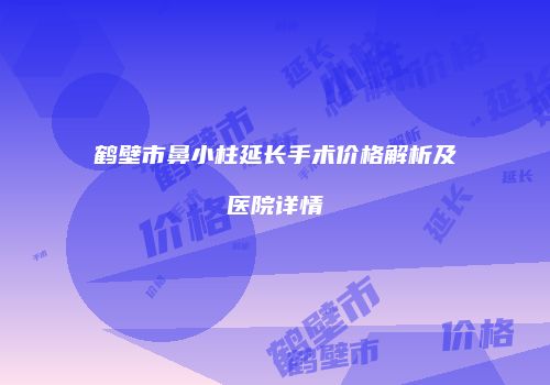 鹤壁市鼻小柱延长手术价格解析及医院详情