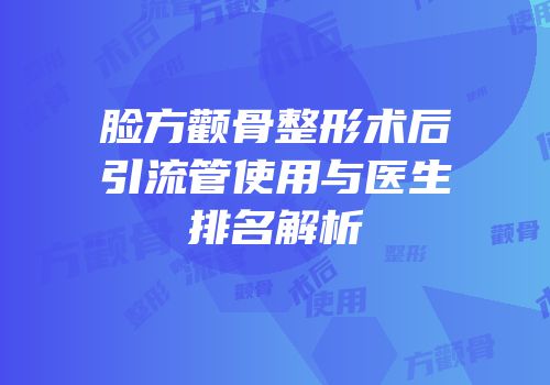 脸方颧骨整形术后引流管使用与医生排名解析