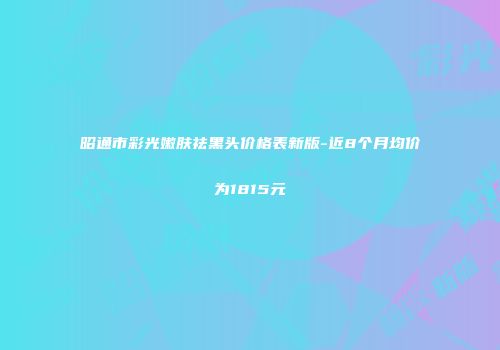 昭通市彩光嫩肤祛黑头价格表新版-近8个月均价为1815元