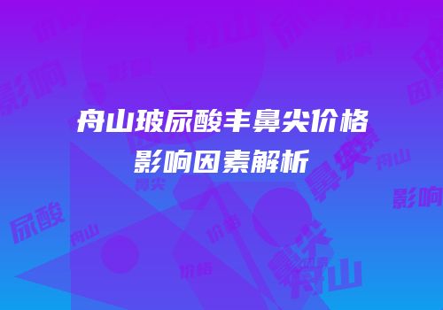 舟山玻尿酸丰鼻尖价格影响因素解析