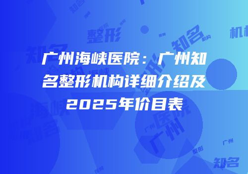 广州海峡医院：广州知名整形机构详细介绍及2025年价目表
