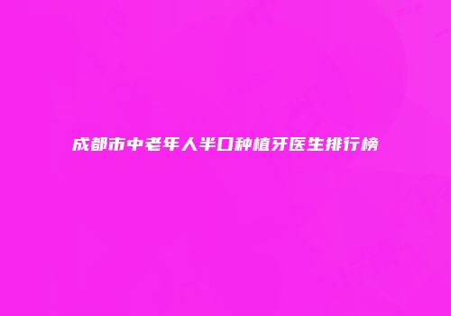 成都市中老年人半口种植牙医生排行榜