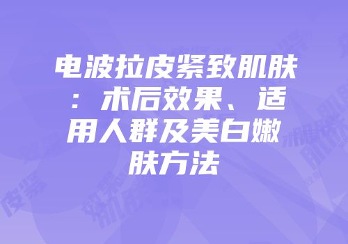 电波拉皮紧致肌肤：术后效果、适用人群及美白嫩肤方法