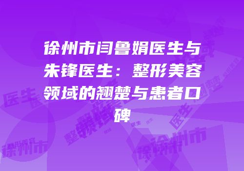 徐州市闫鲁娟医生与朱锋医生：整形美容领域的翘楚与患者口碑