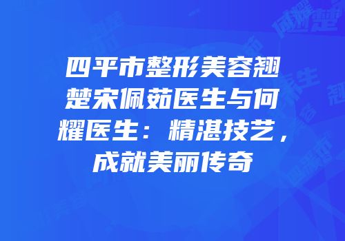四平市整形美容翘楚宋佩茹医生与何耀医生：精湛技艺，成就美丽传奇