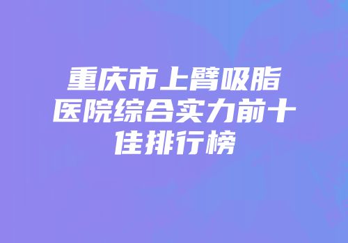 重庆市上臂吸脂医院综合实力前十佳排行榜