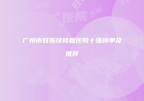 广州市妊娠纹修复医院十强榜单及推荐