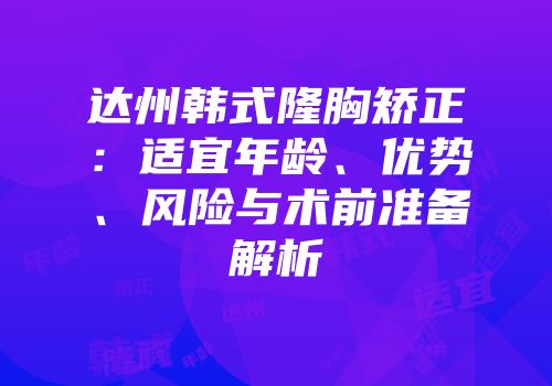 达州韩式隆胸矫正：适宜年龄、优势、风险与术前准备解析