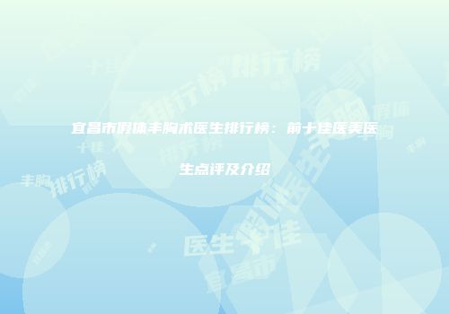 宜昌市假体丰胸术医生排行榜：前十佳医美医生点评及介绍