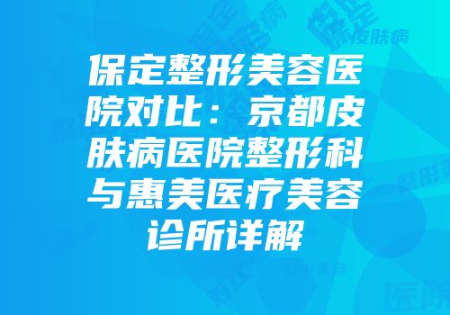 保定整形美容医院对比：京都皮肤病医院整形科与惠美医疗美容诊所详解