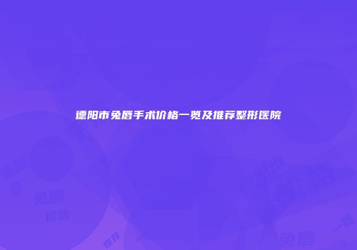 德阳市兔唇手术价格一览及推荐整形医院