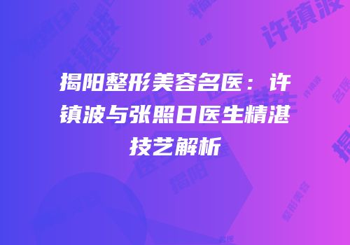 揭阳整形美容名医：许镇波与张照日医生精湛技艺解析